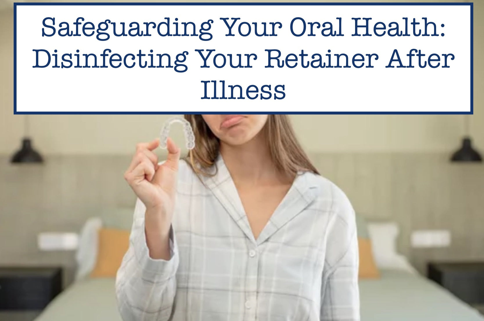 Safeguarding Your Oral Health Disinfecting Your Retainer After Illnes