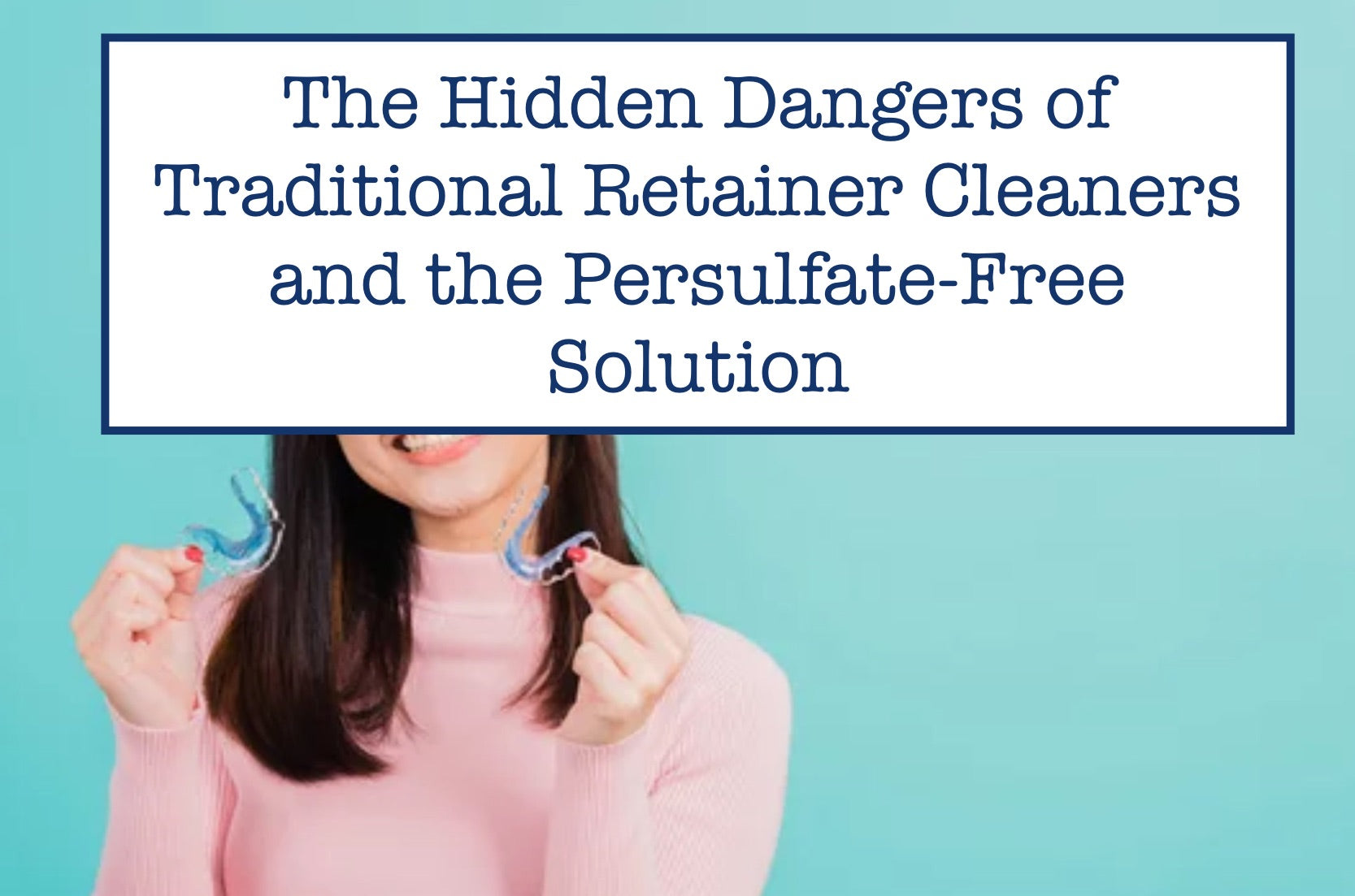 The Hidden Dangers of Traditional Retainer Cleaners and the Persulfate