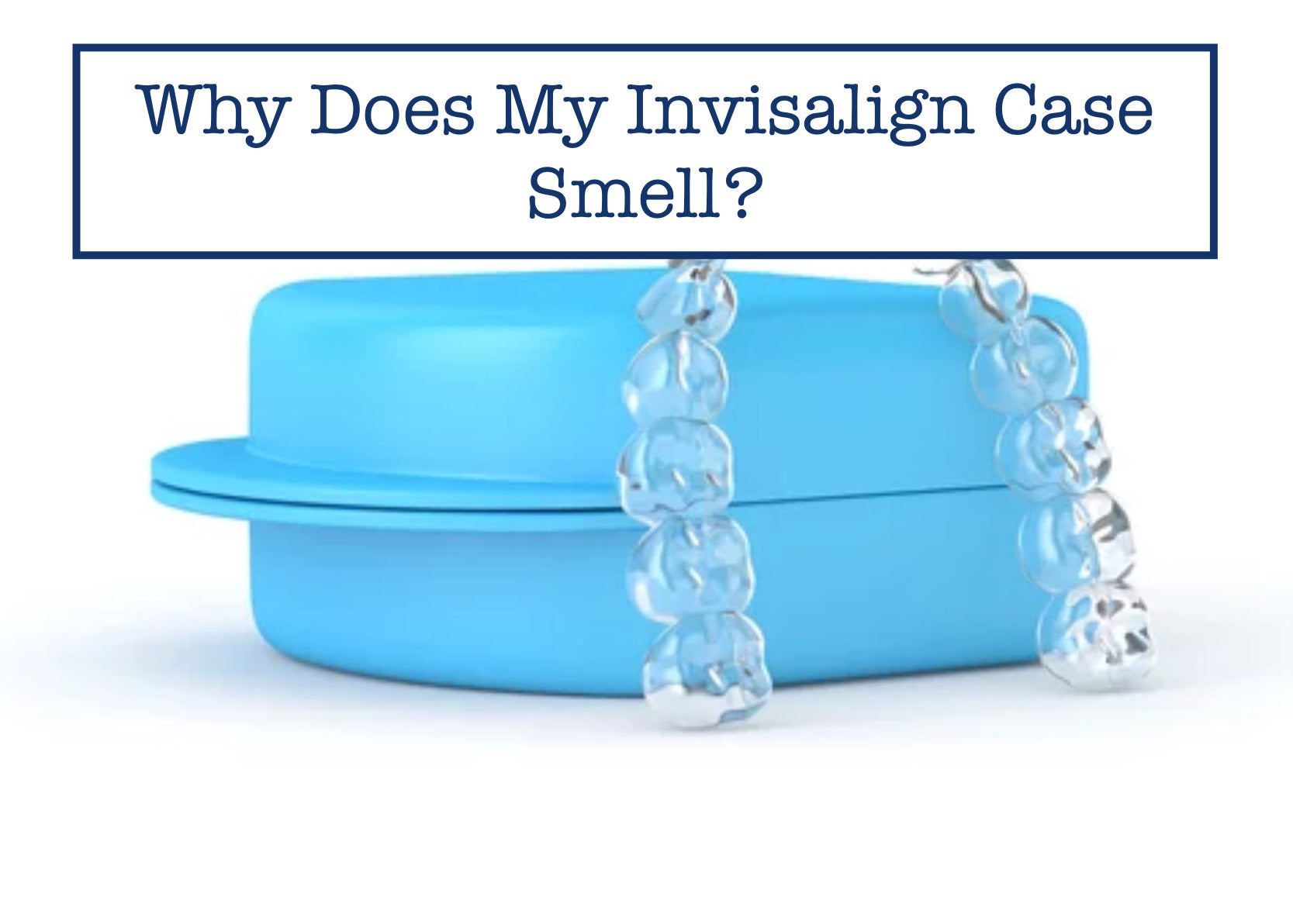 Invisalign Case Smells? Banish Odors with These Tips!