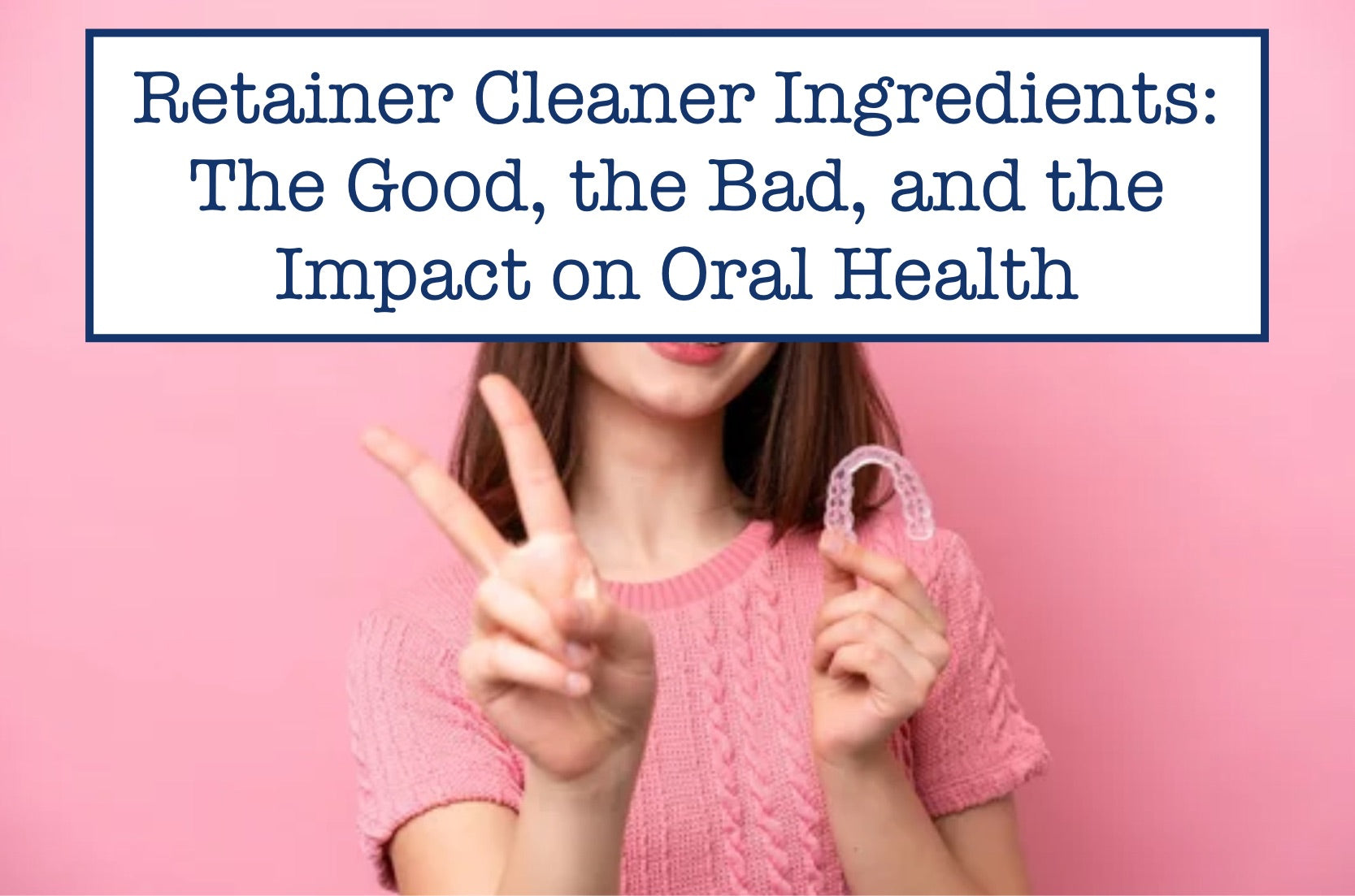 Retainer Cleaner Ingredients The Good, the Bad, and the Impact on Ora