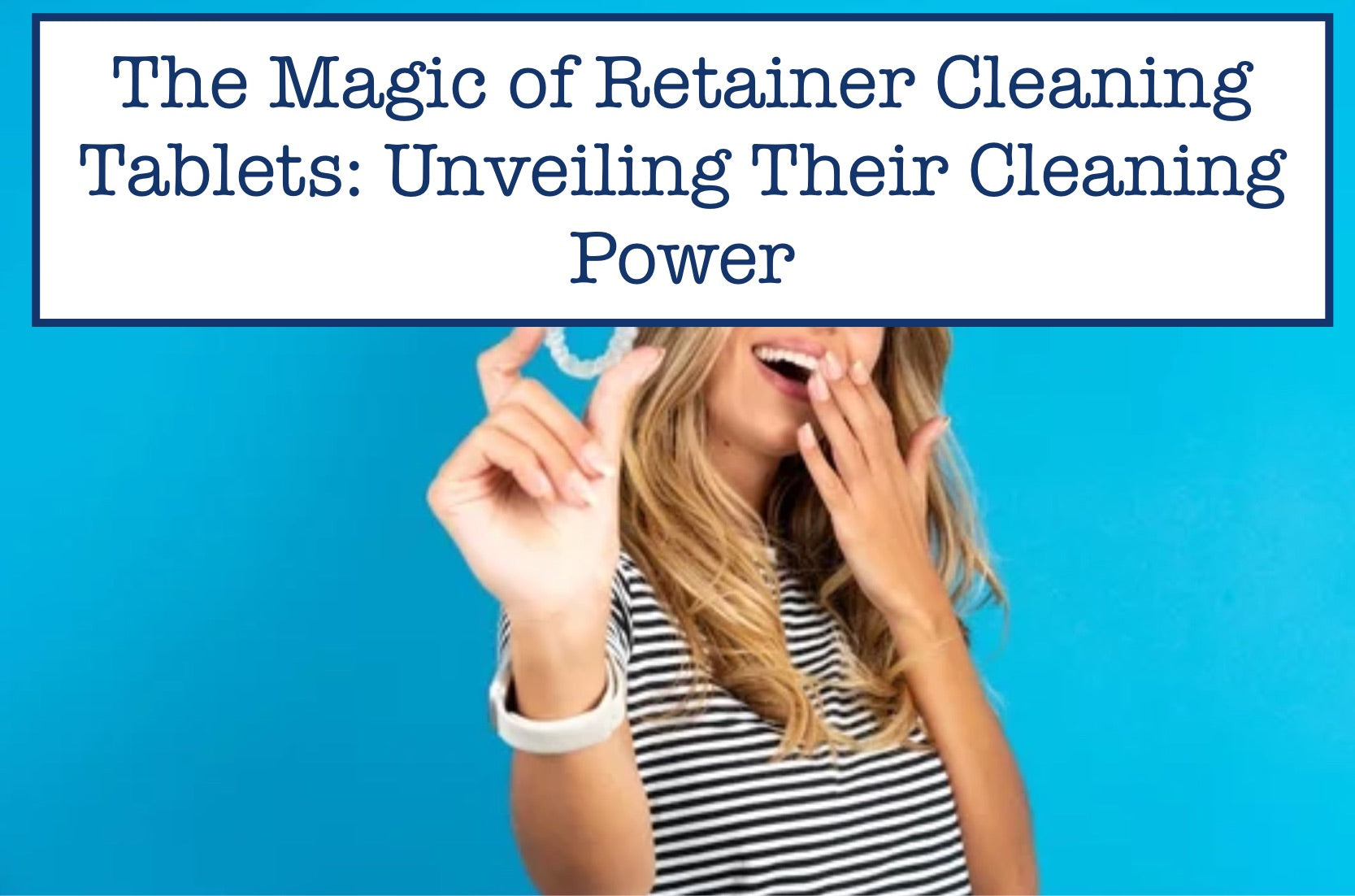 The Magic of Retainer Cleaning Tablets Unveiling Their Cleaning Power