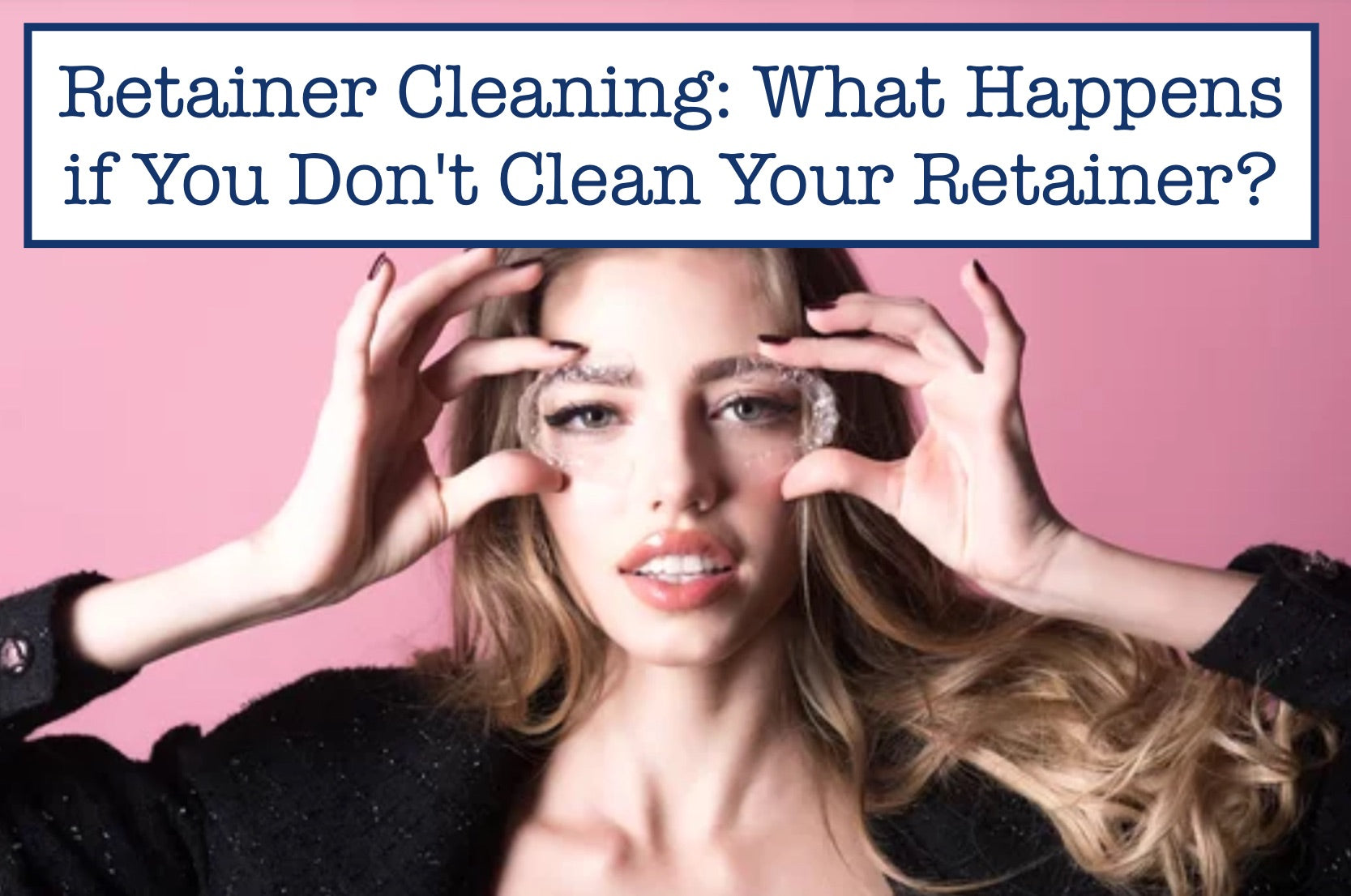 Retainer Cleaning What Happens if You Don't Clean Your Retainer?