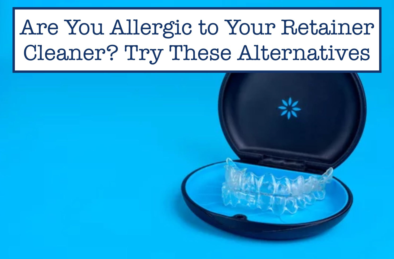 Are You Allergic to Your Retainer Cleaner? Try These Alternatives