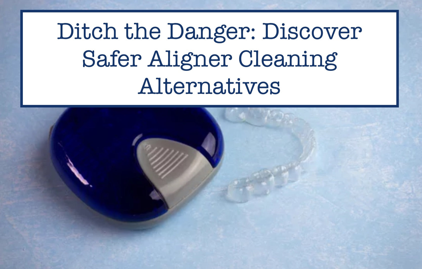Ditch the Danger: Discover Safer Aligner Cleaning Alternatives