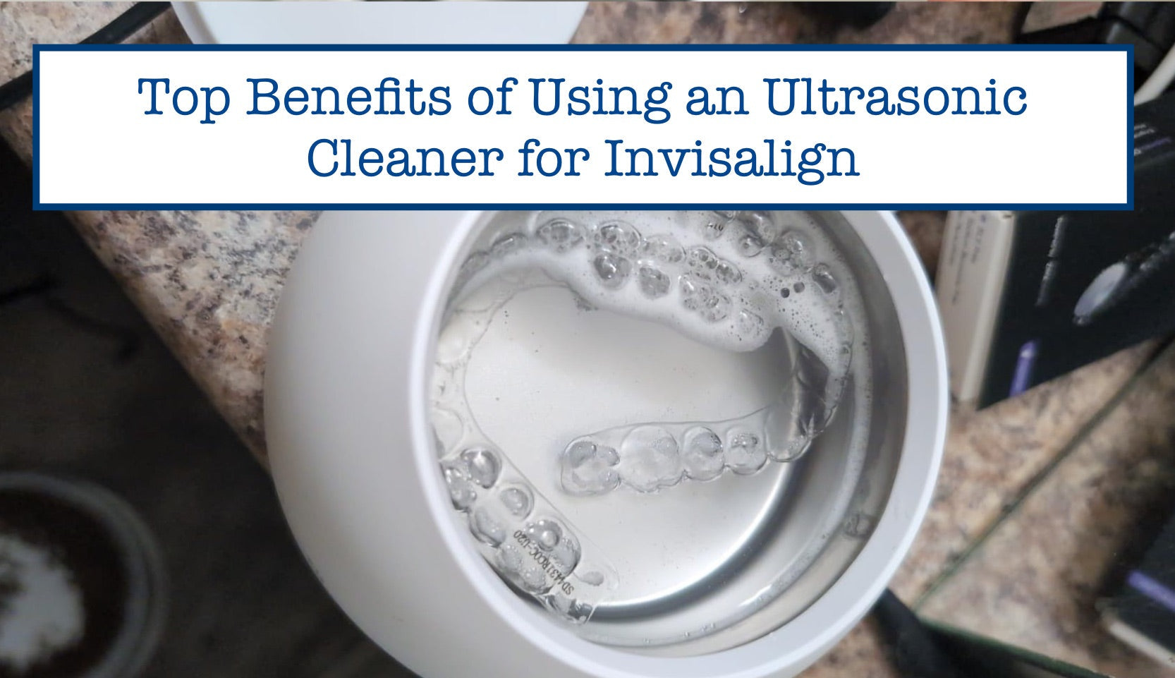 Top Benefits of Using an Ultrasonic Cleaner for Invisalign – B.WEISS Health