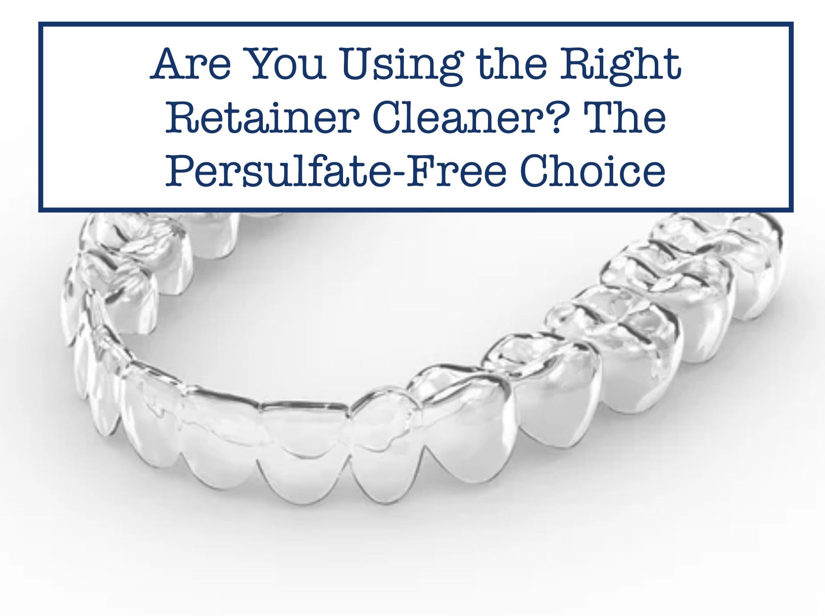 Are You Using the Right Retainer Cleaner? The Persulfate-Free Choice