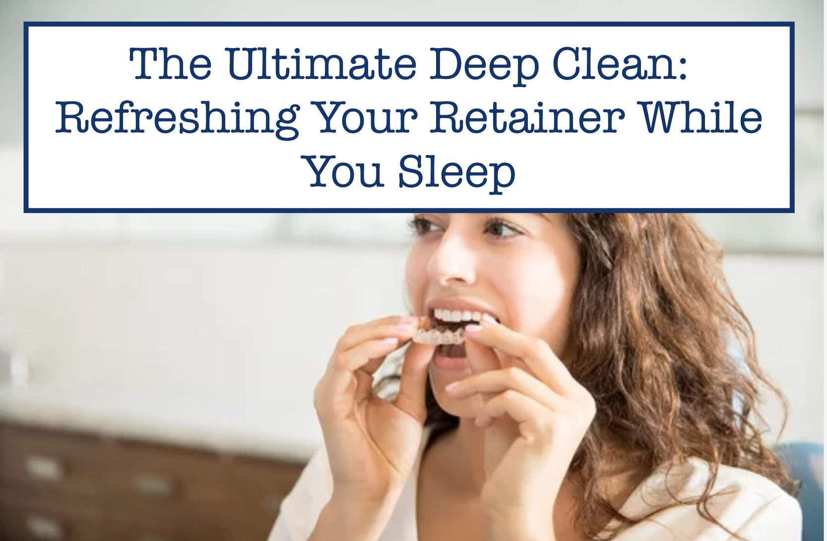 The Ultimate Deep Clean Refreshing Your Retainer While You Sleep
