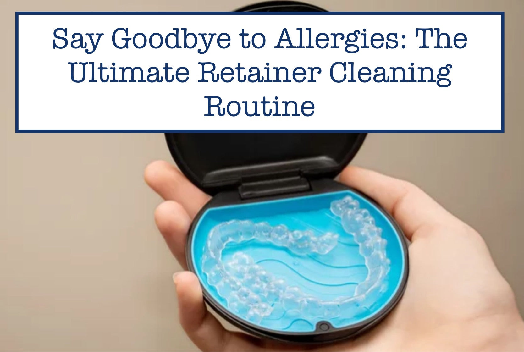 Say Goodbye to Allergies: The Ultimate Retainer Cleaning Routine