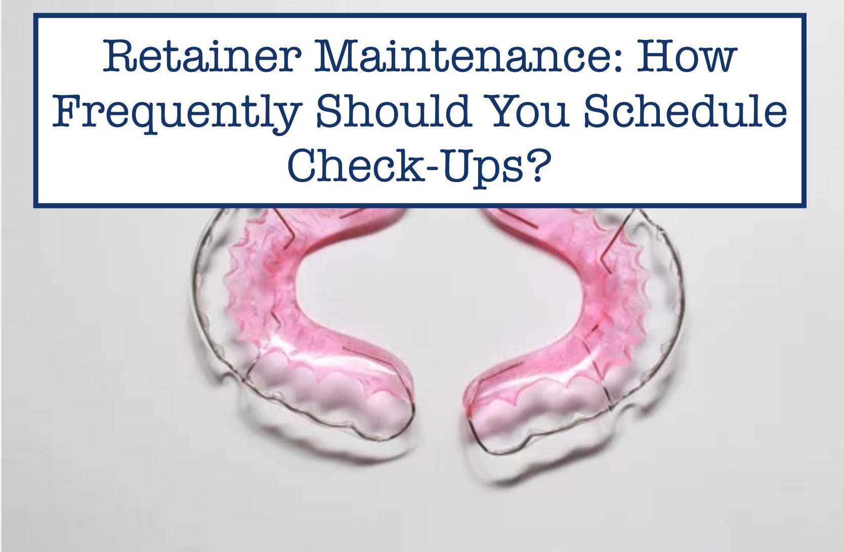 Retainer Maintenance: How Frequently Should You Schedule Check-Ups?