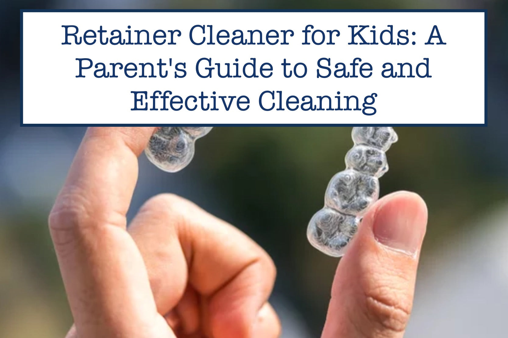 Retainer Cleaner for Kids: A Parent's Guide to Safe and Effective Cleaning