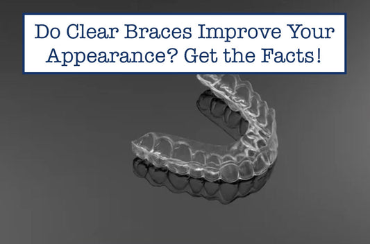 Do Clear Braces Improve Your Appearance? Get the Facts!