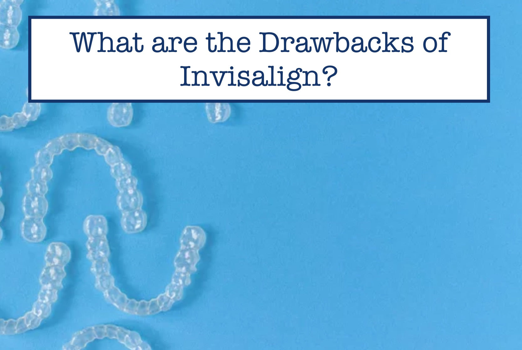 Invisalign Drawbacks You Didn't Expect—Read Before You Decide! – B ...