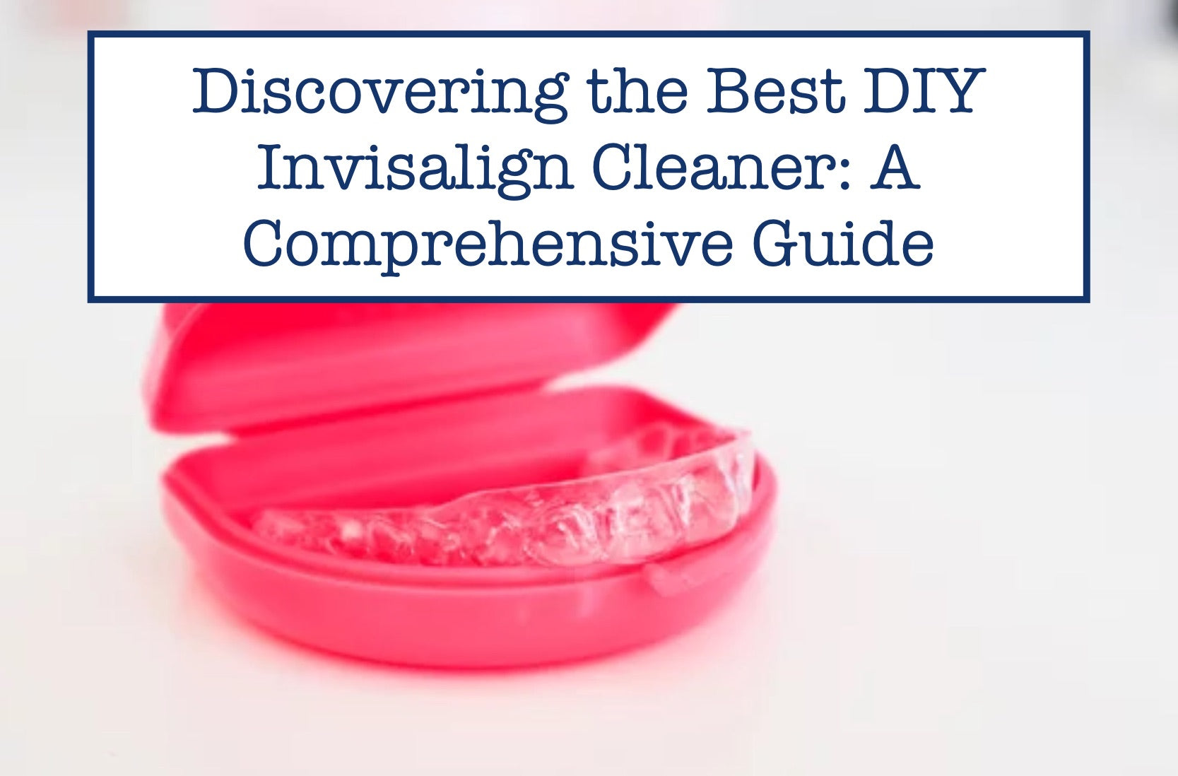 Discovering the Best DIY Invisalign Cleaner: A Comprehensive Guide