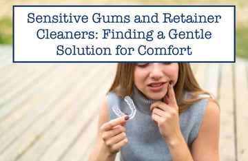 Sensitive Gums and Retainer Cleaners: Finding a Gentle Solution for Comfort