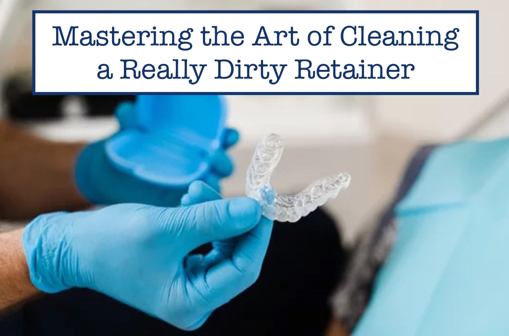 Mastering the Art of Cleaning a Really Dirty Retainer