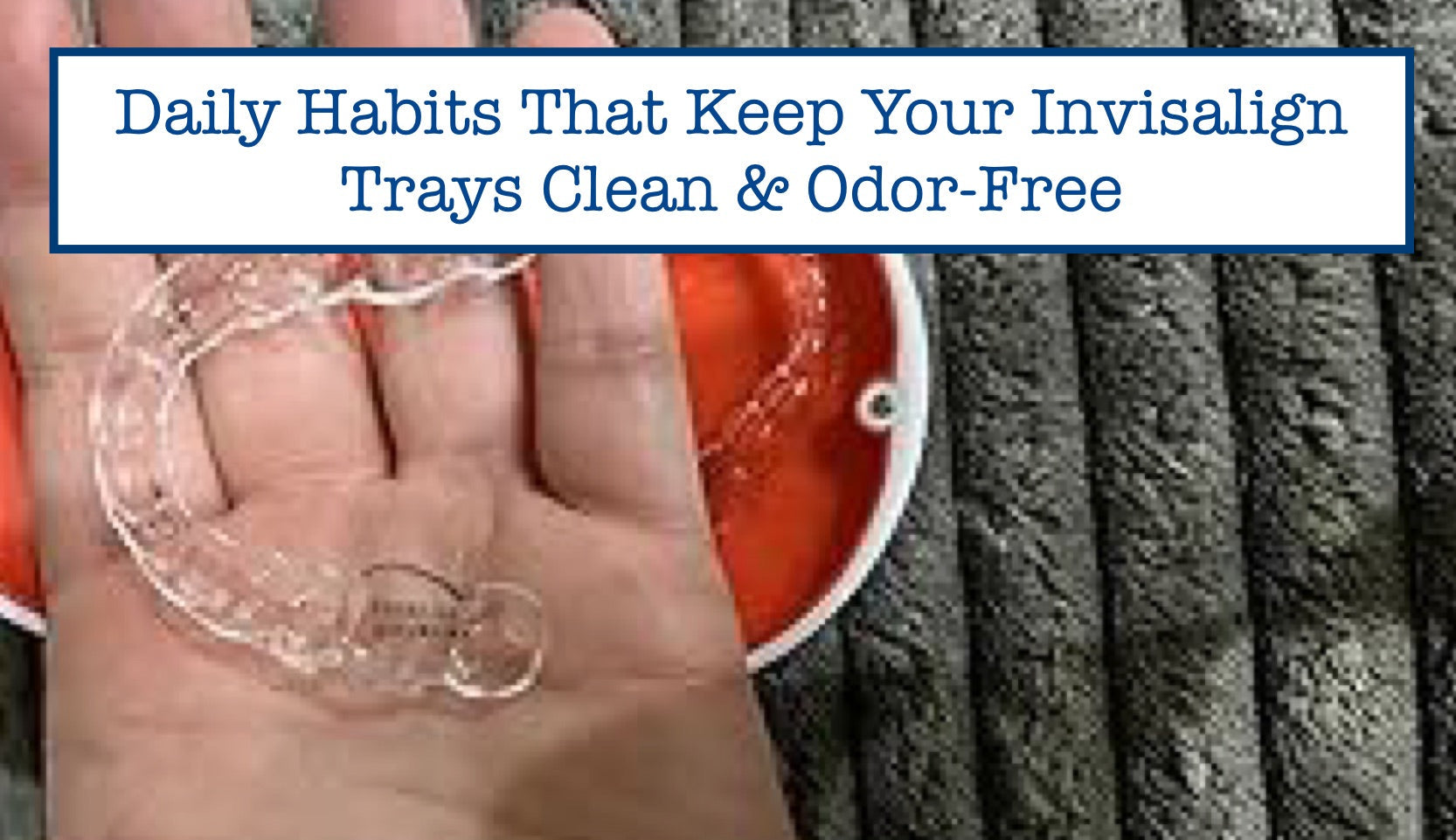 Daily Habits That Keep Your Invisalign Trays Clean & Odor-Free – B ...