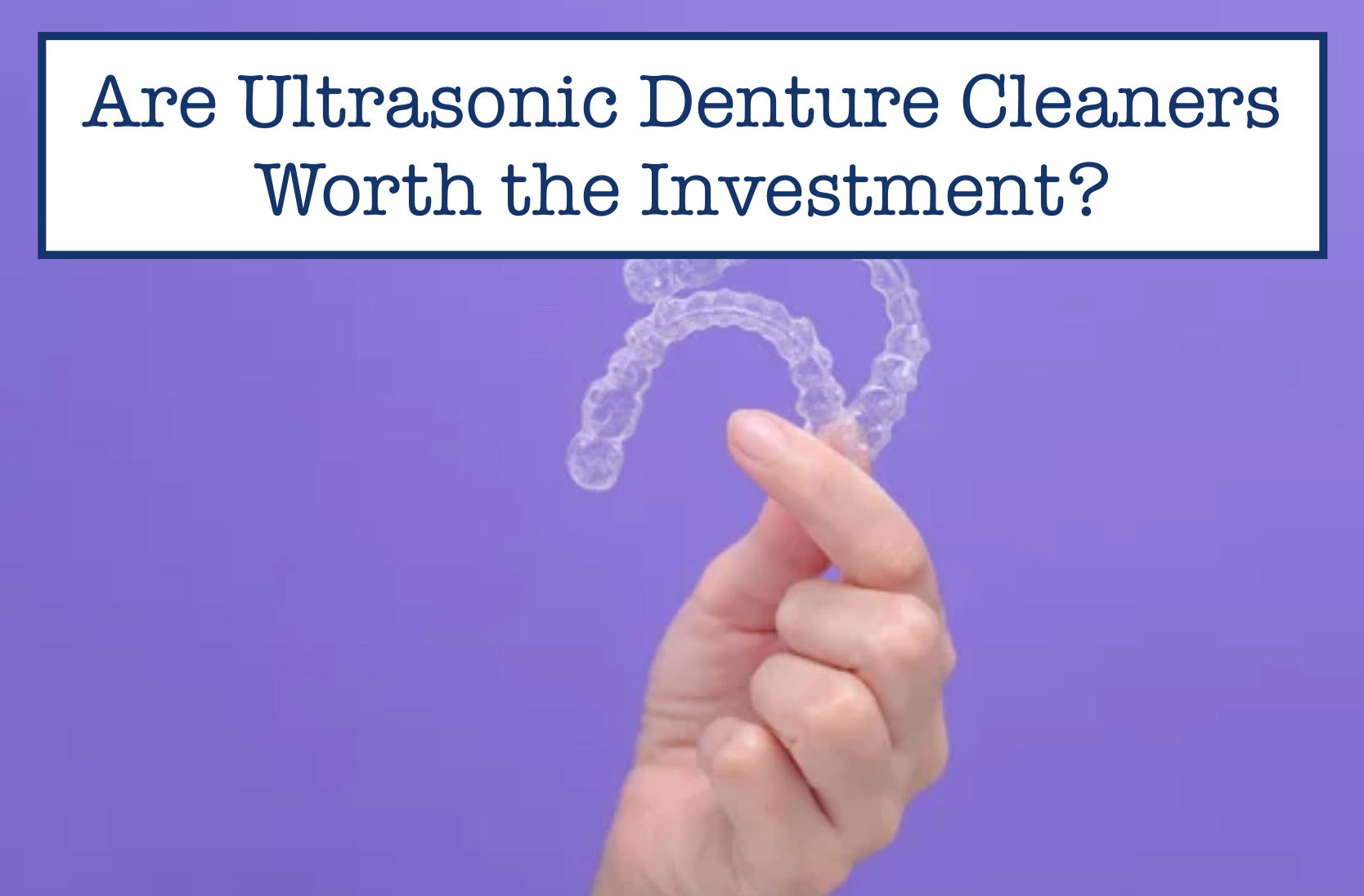 Are Ultrasonic Denture Cleaners Worth the Investment?