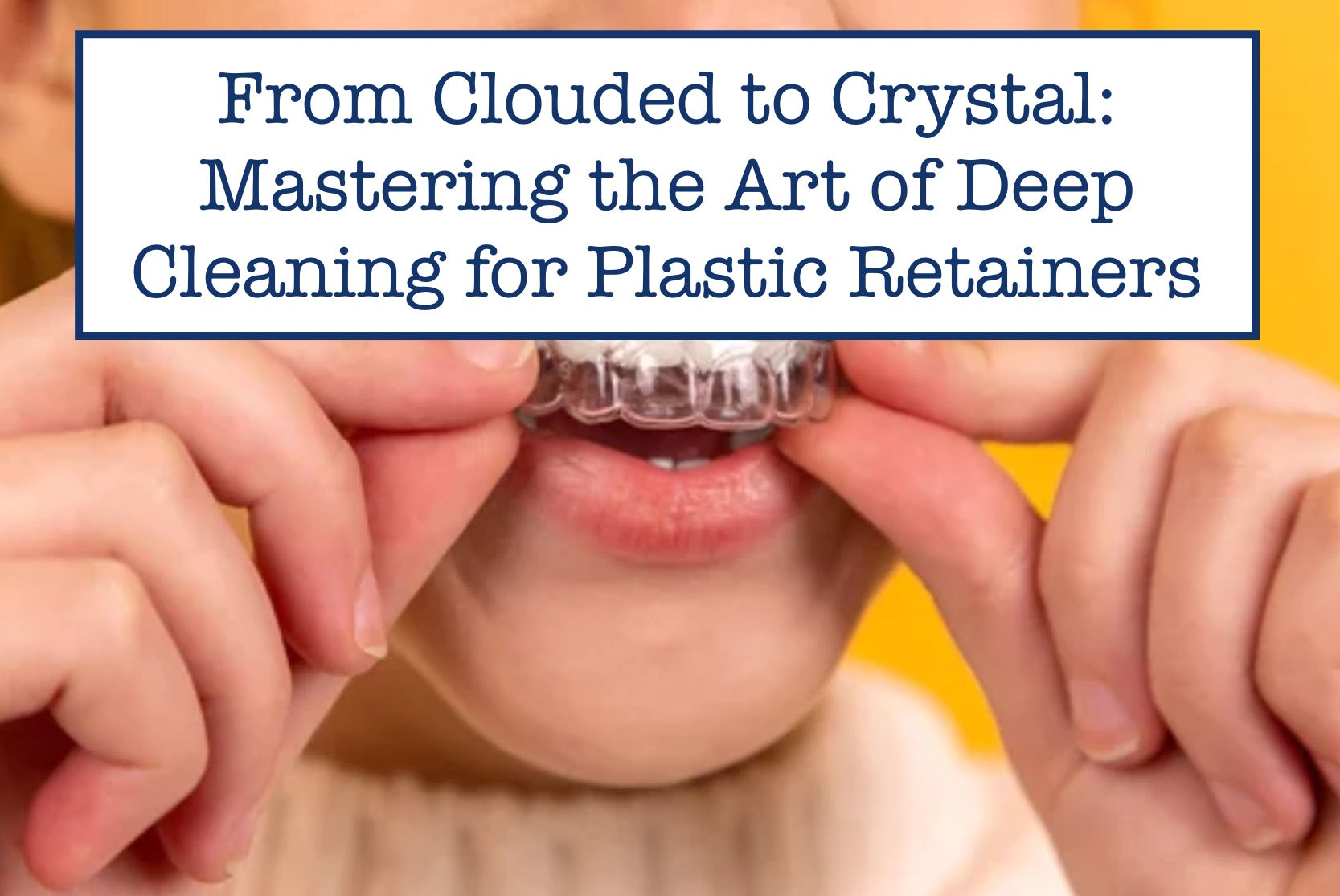 From Clouded to Crystal: Mastering the Art of Deep Cleaning for Plastic Retainers