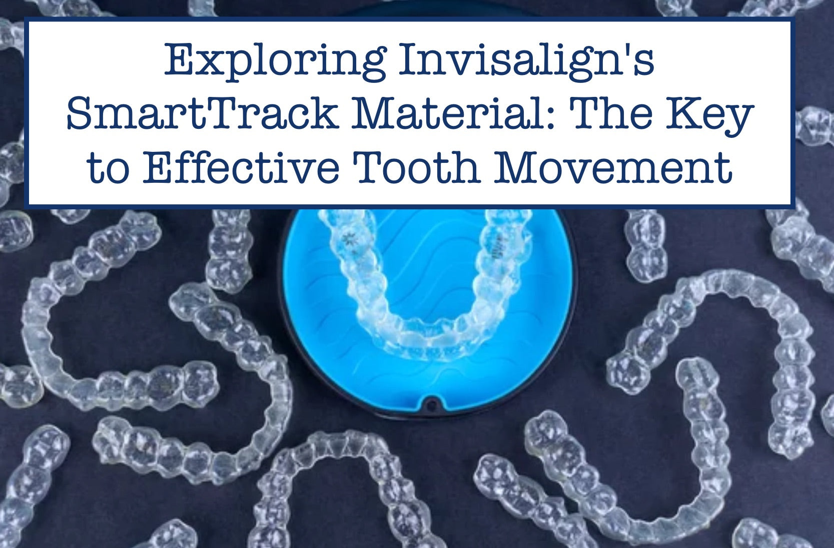 Exploring Invisalign's SmartTrack Material: The Key to Effective Tooth Movement