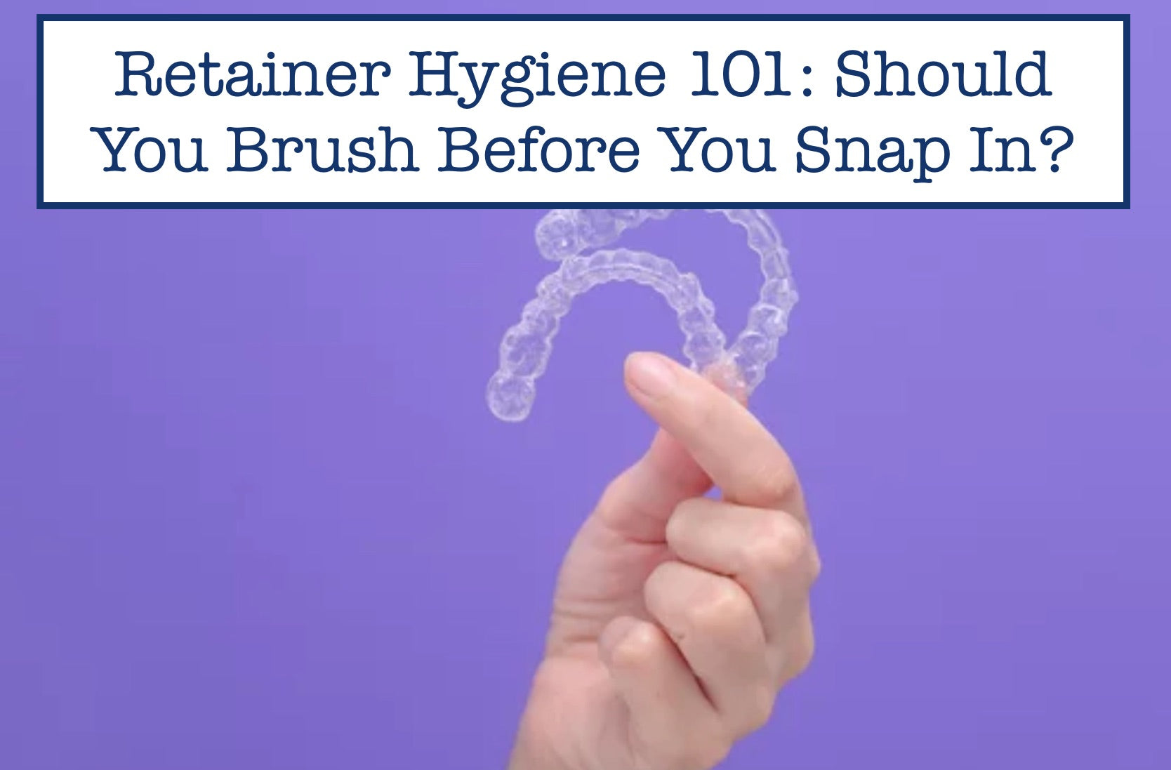 Retainer Hygiene 101: Should You Brush Before You Snap In?