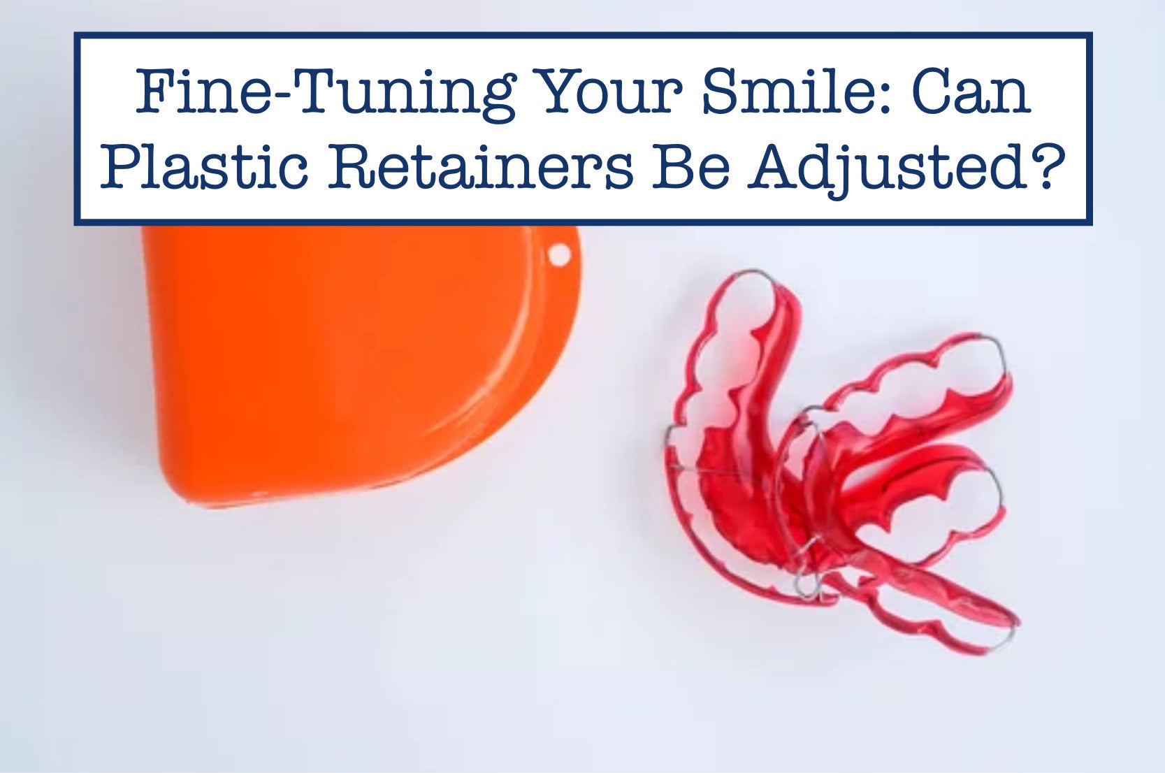 Your Smile Can Plastic Retainers Be Adjusted?