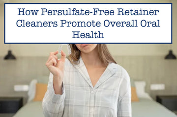 How Persulfate-Free Retainer Cleaners Promote Overall Oral Health