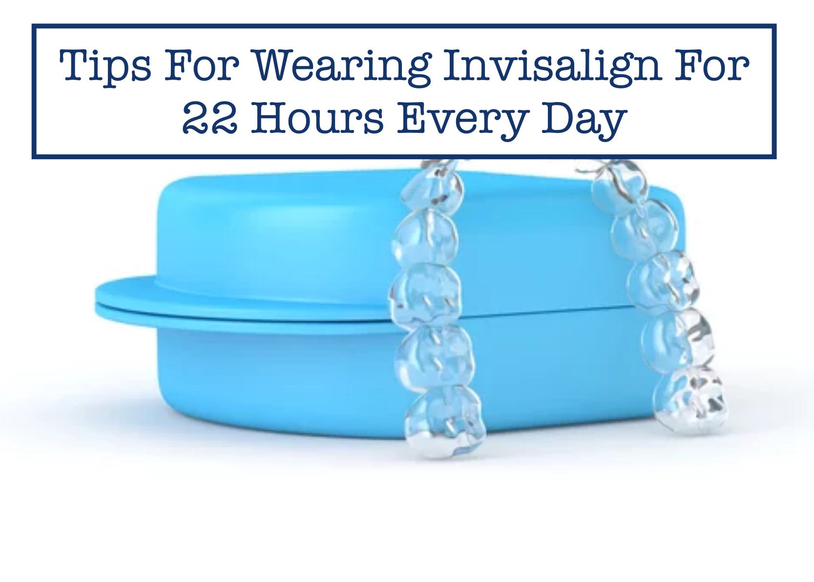 Tips For Wearing Invisalign For 22 Hours Every Day