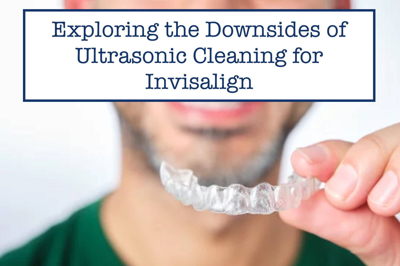 Exploring the Downsides of Ultrasonic Cleaning for Invisalign