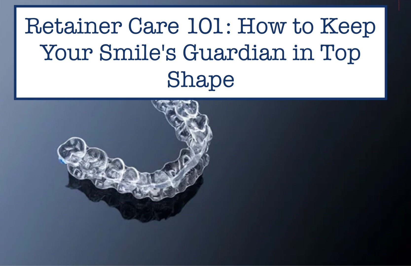 Retainer Care 101 How to Keep Your Smile's Guardian in Top Shape
