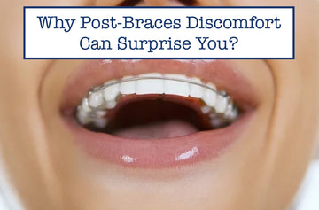 Why Post-Braces Discomfort Can Surprise You?