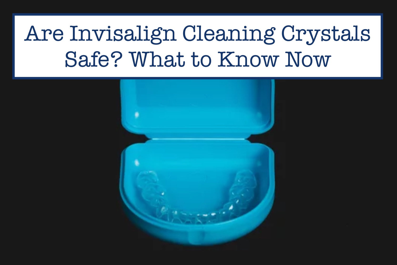 Invisalign Clean Check Are Invisalign Cleaning Crystals Safe? What to Know Now – B.WEISS Health