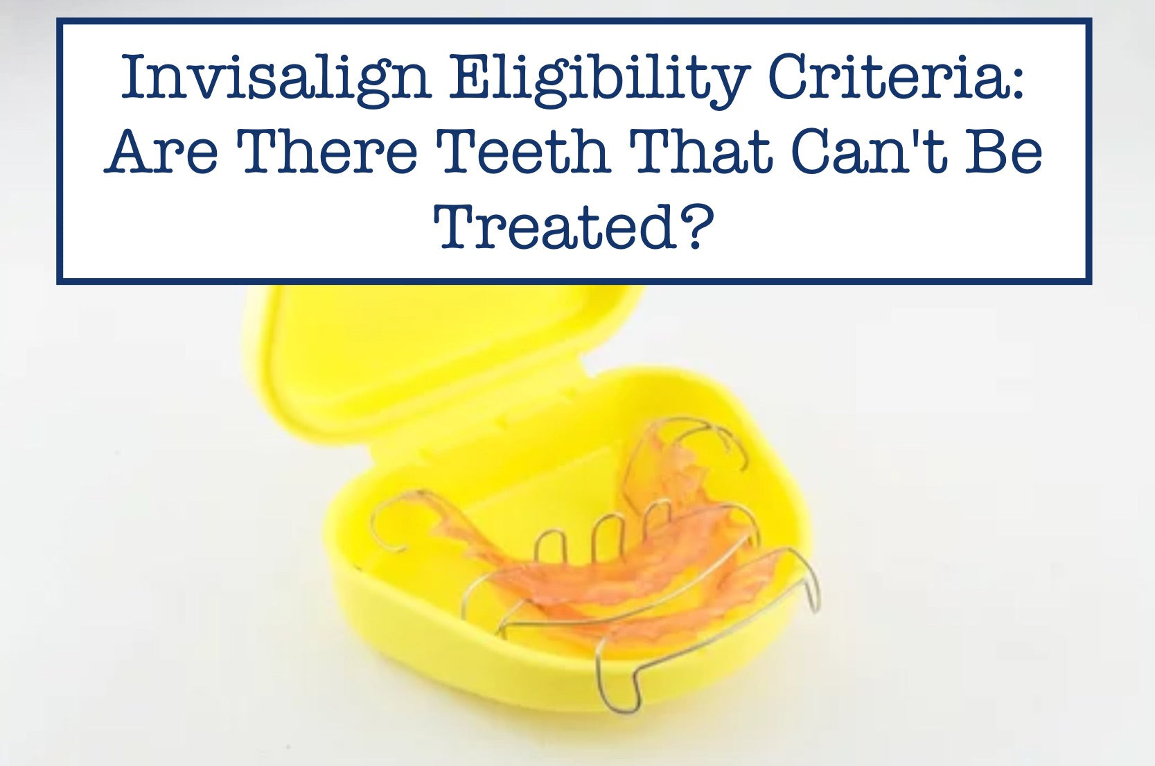 Invisalign Eligibility Criteria: Are There Teeth That Can't Be Treated?