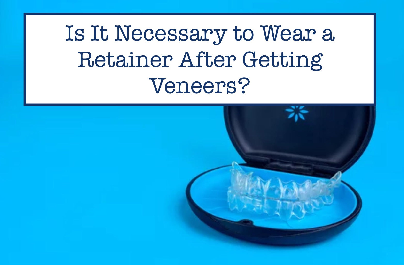 Is It Necessary to Wear a Retainer After Getting Veneers?