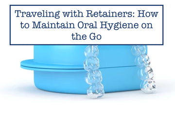 Traveling with Retainers: How to Maintain Oral Hygiene on the Go