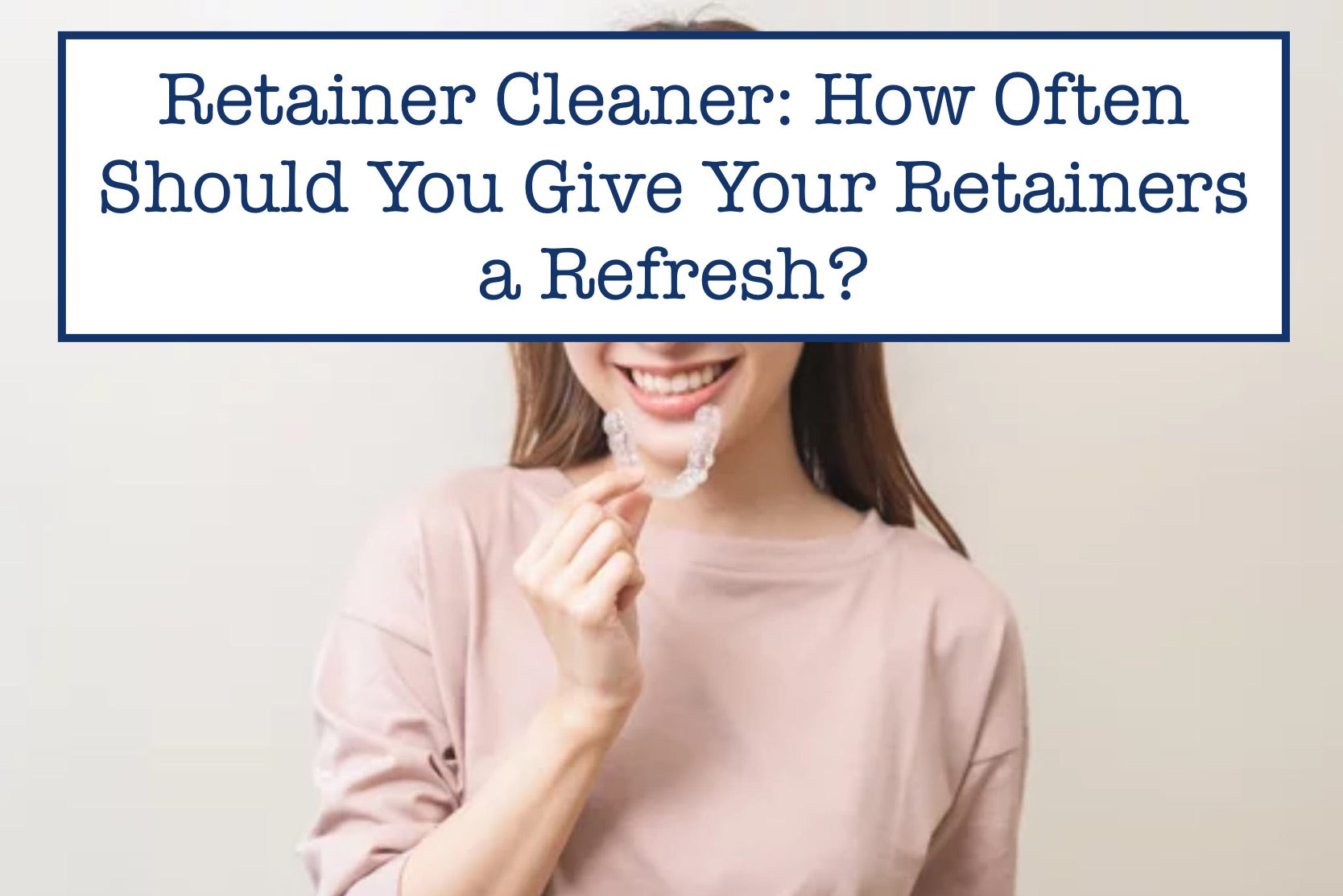 Retainer Cleaner: How Often Should You Give Your Retainers a Refresh?