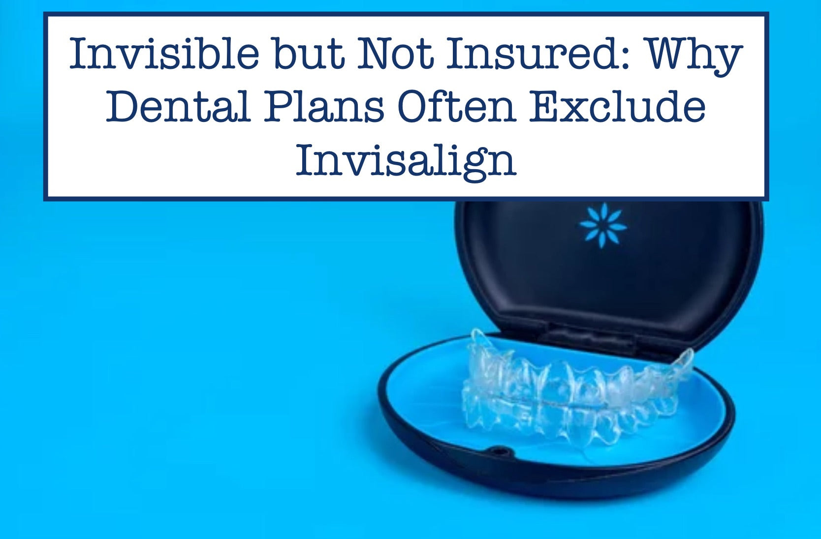 Invisible but Not Insured: Why Dental Plans Often Exclude Invisalign