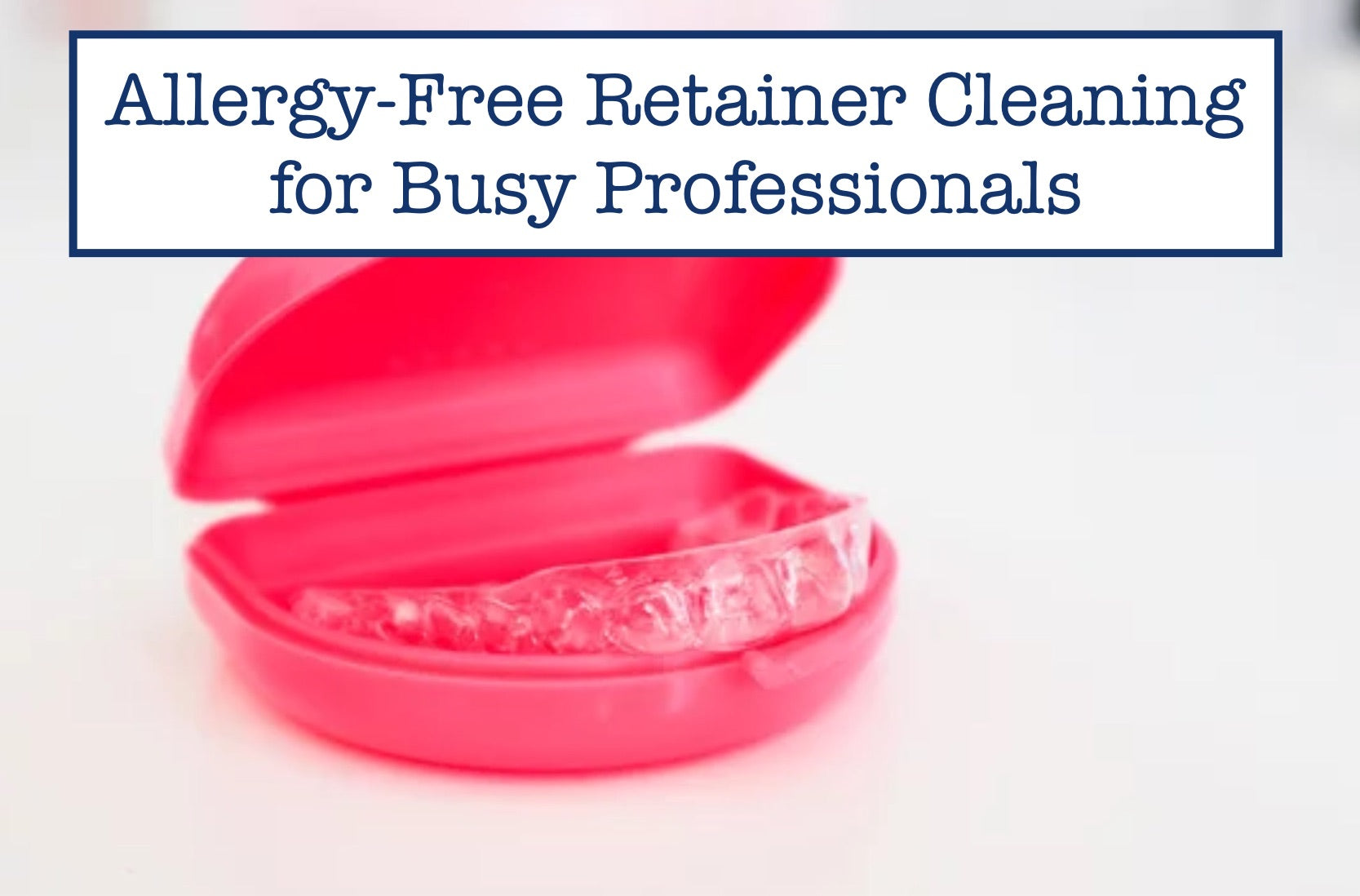 Allergy-Free Retainer Cleaning for Busy Professionals