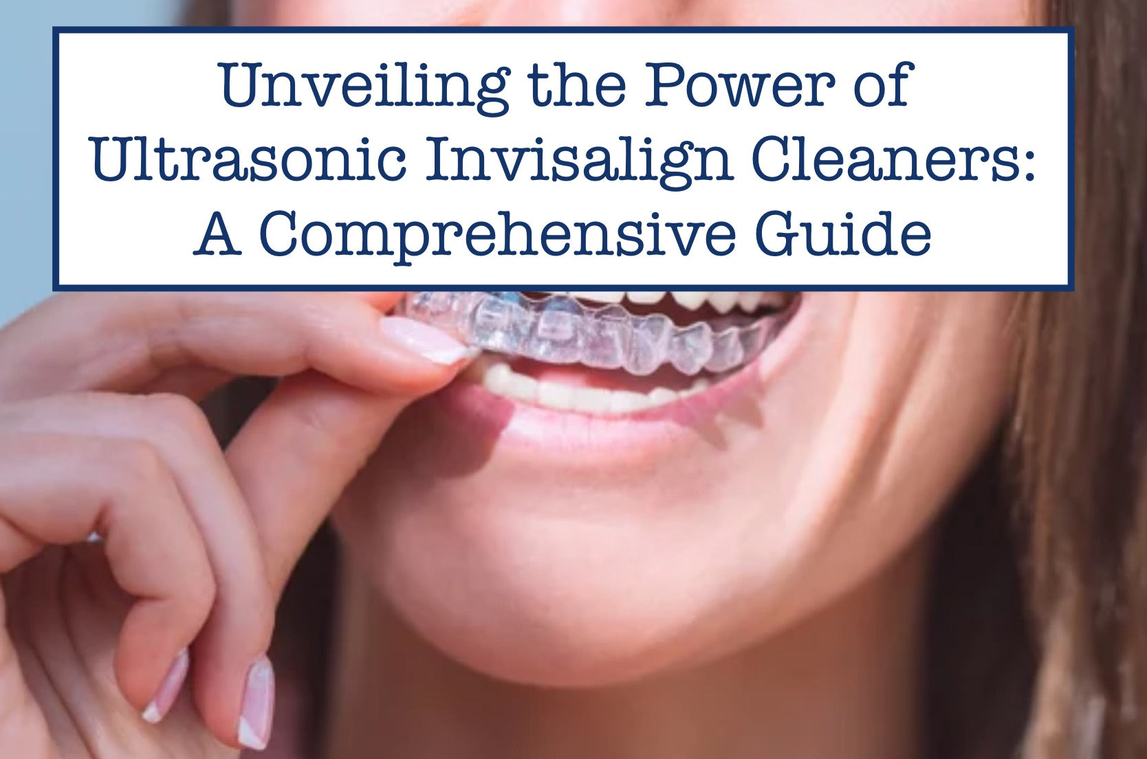 Unveiling the Power of Ultrasonic Invisalign Cleaners: A Comprehensive Guide