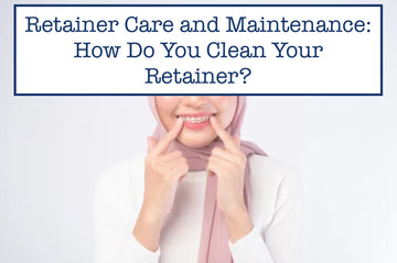 Retainer Care and Maintenance: How Do You Clean Your Retainer?