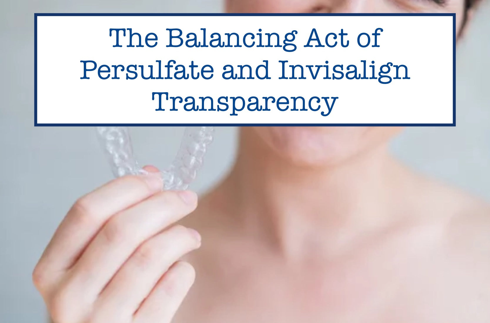 The Balancing Act of Persulfate and Invisalign Transparency