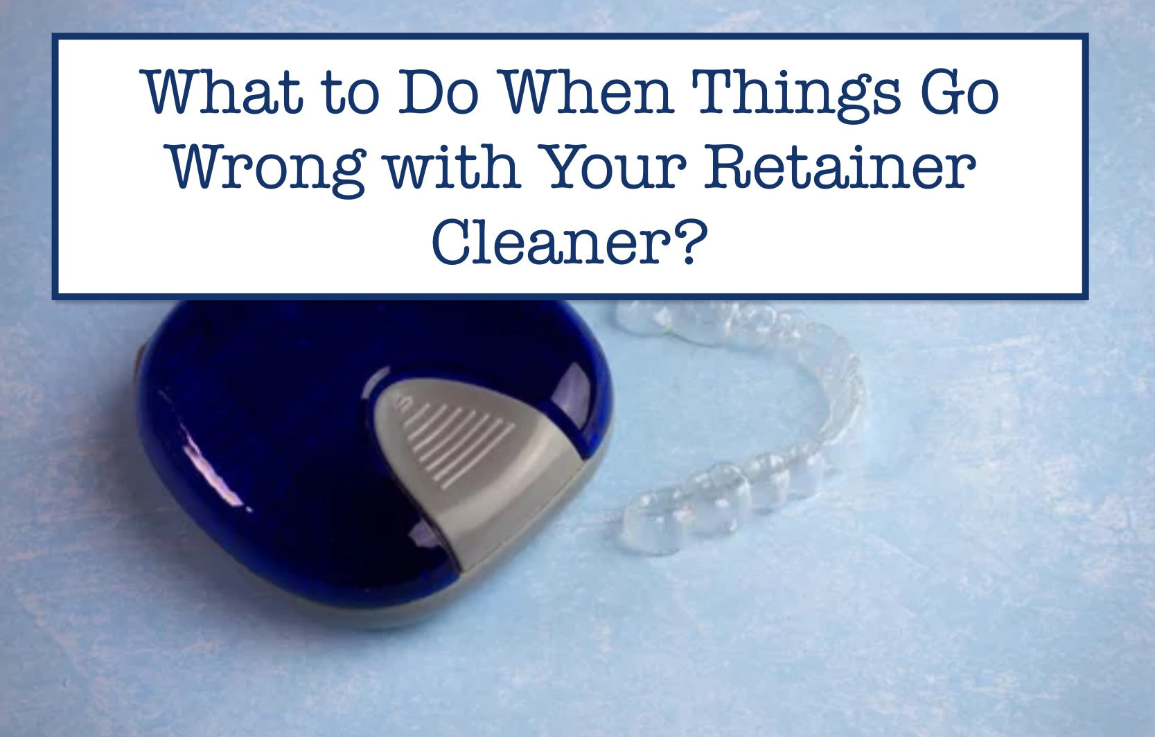 What to Do When Things Go Wrong with Your Retainer Cleaner? – B.WEISS ...