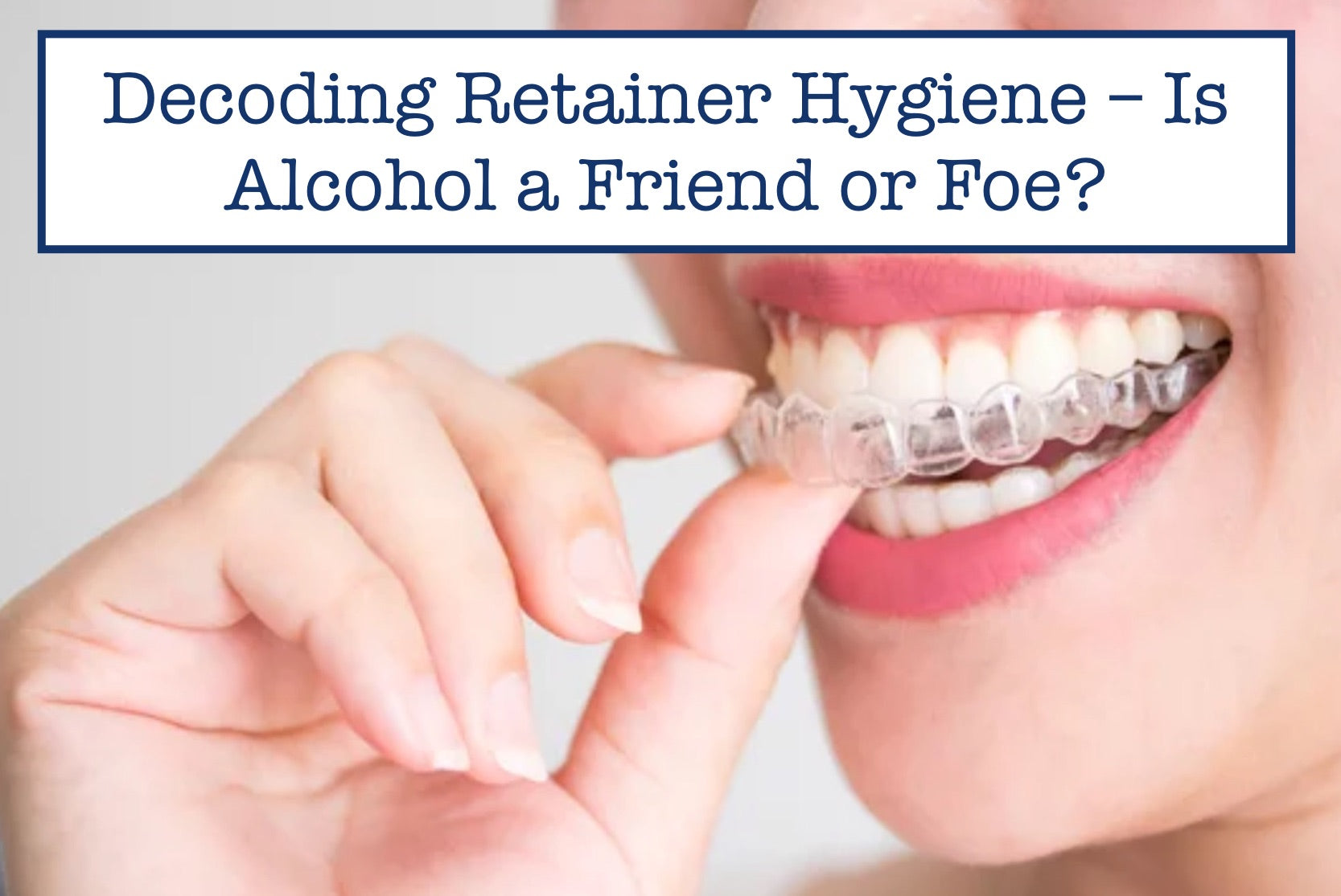 Decoding Retainer Hygiene – Is Alcohol a Friend or Foe?