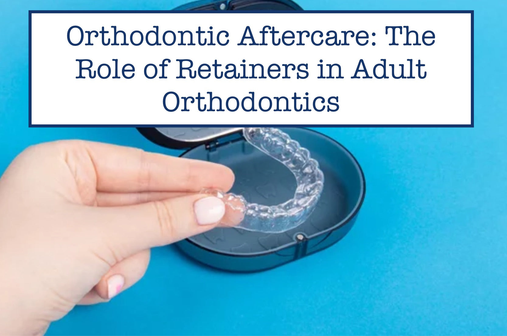 Orthodontic Aftercare: The Role of Retainers in Adult Orthodontics
