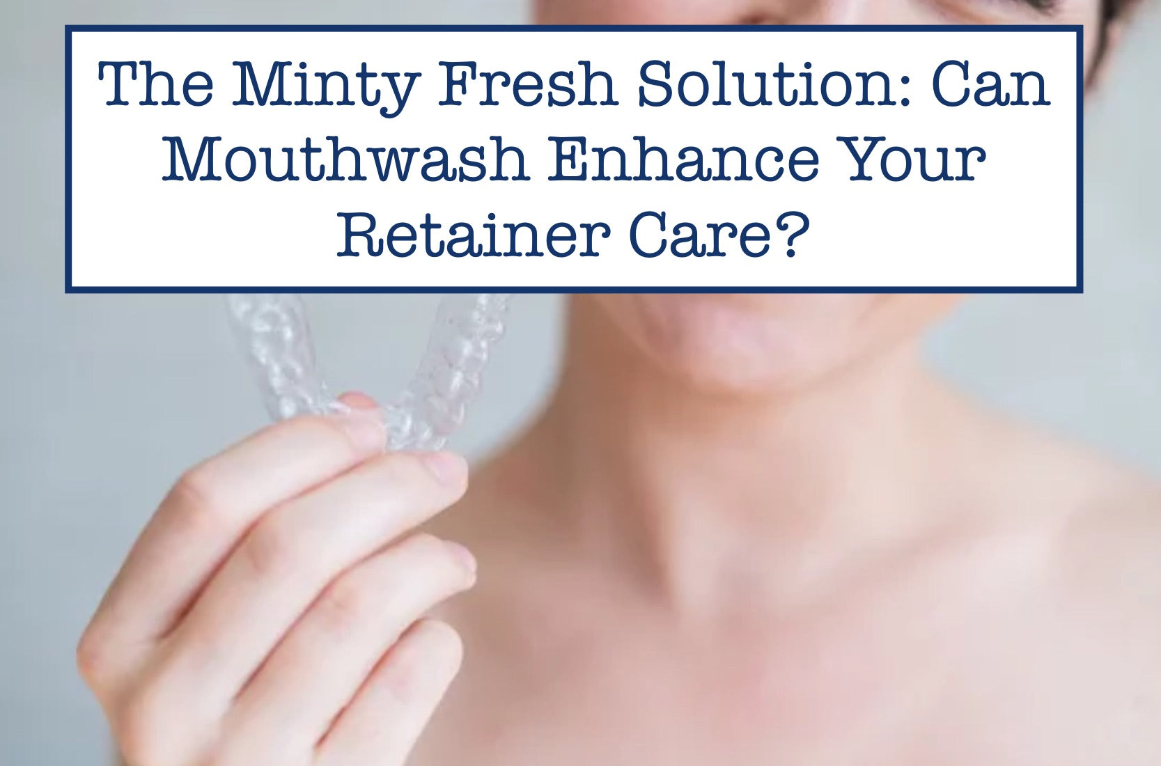 The Minty Fresh Solution: Can Mouthwash Enhance Your Retainer Care?