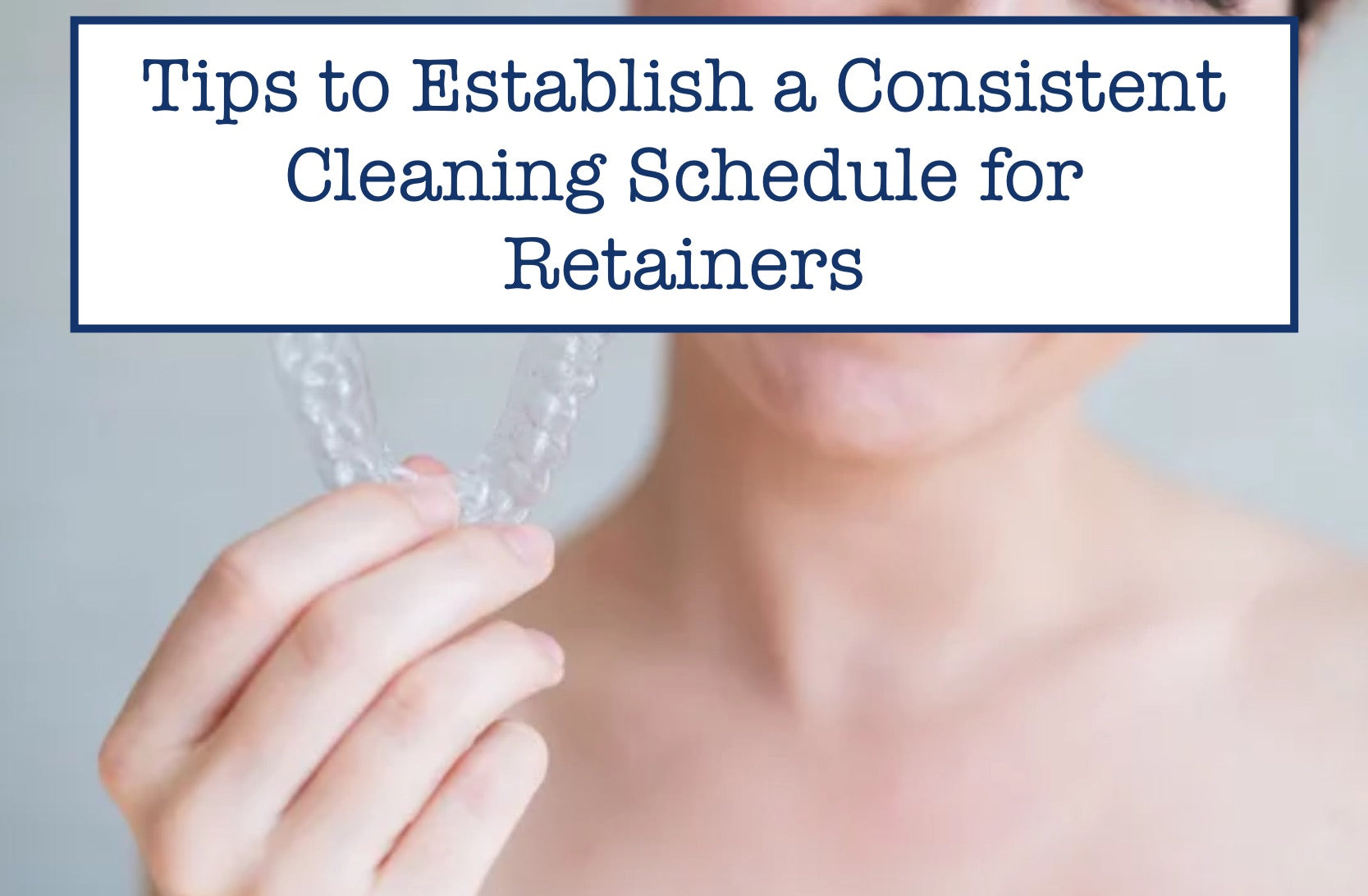 Tips to Establish a Consistent Cleaning Schedule for Retainers