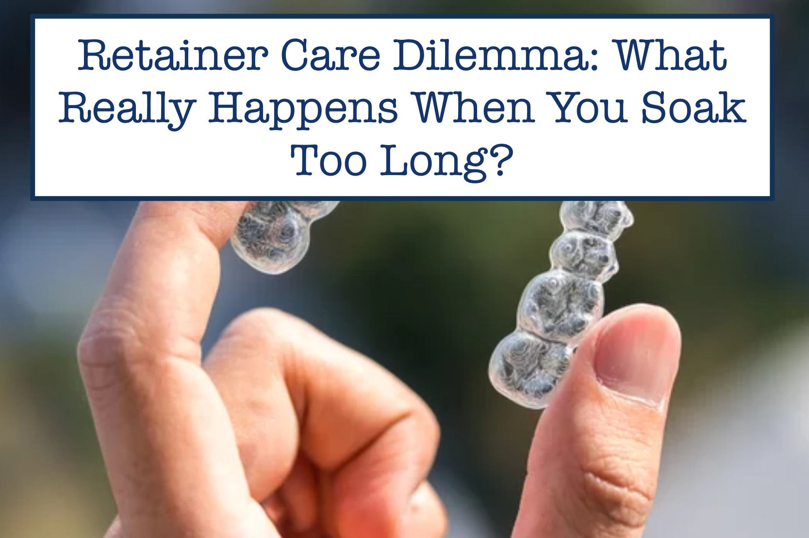 Retainer Care Dilemma: What Really Happens When You Soak Too Long?