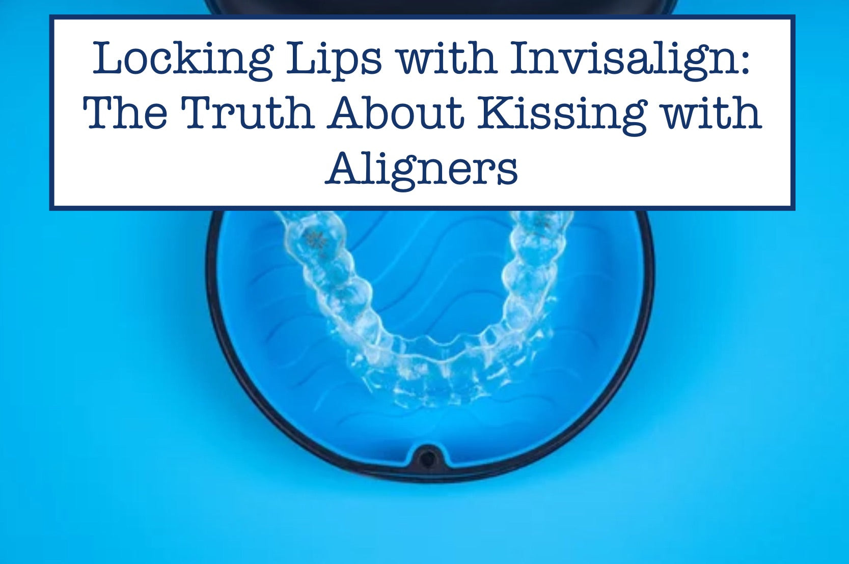 Locking Lips with Invisalign: The Truth About Kissing with Aligners