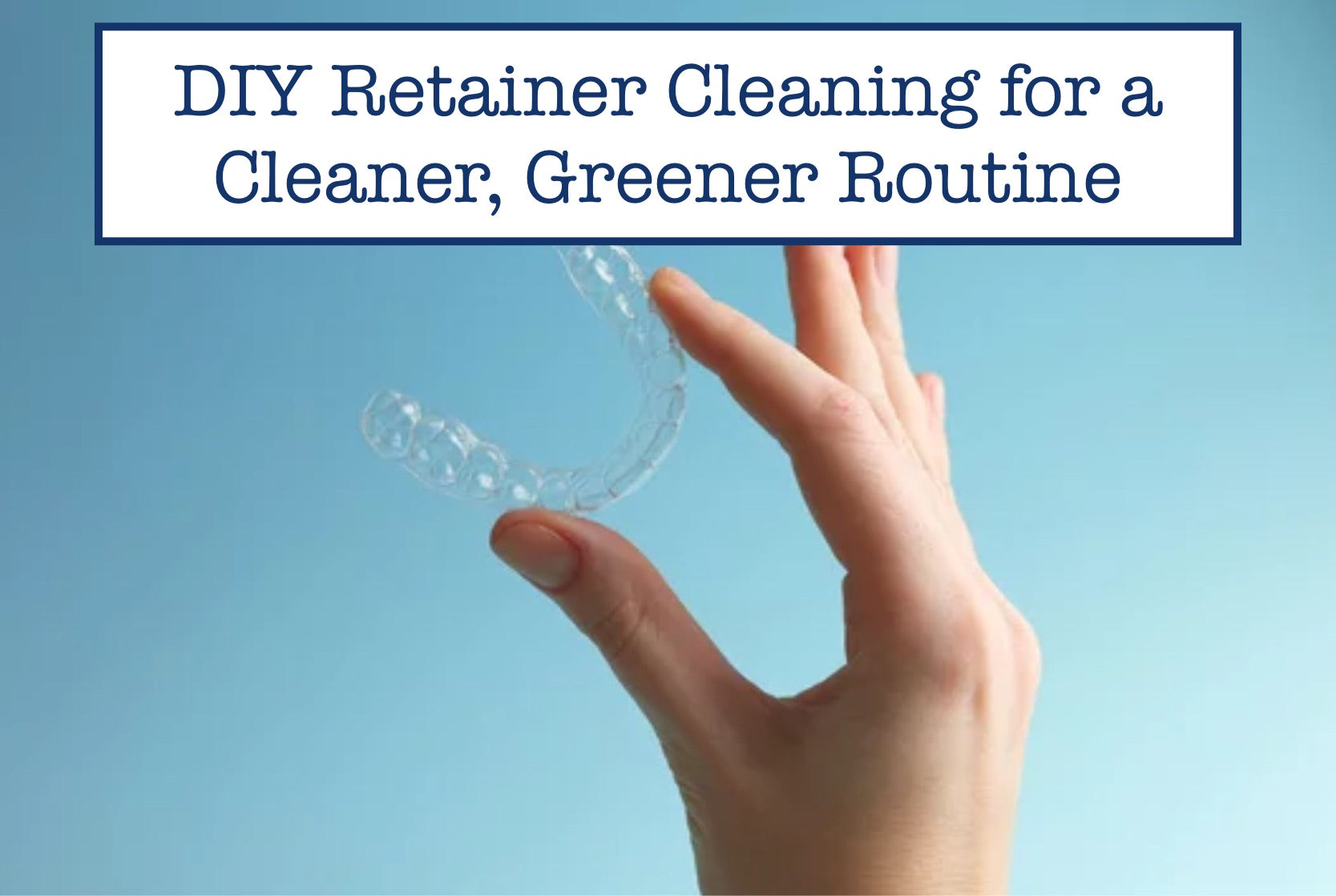 DIY Retainer Cleaning for a Cleaner, Greener Routine