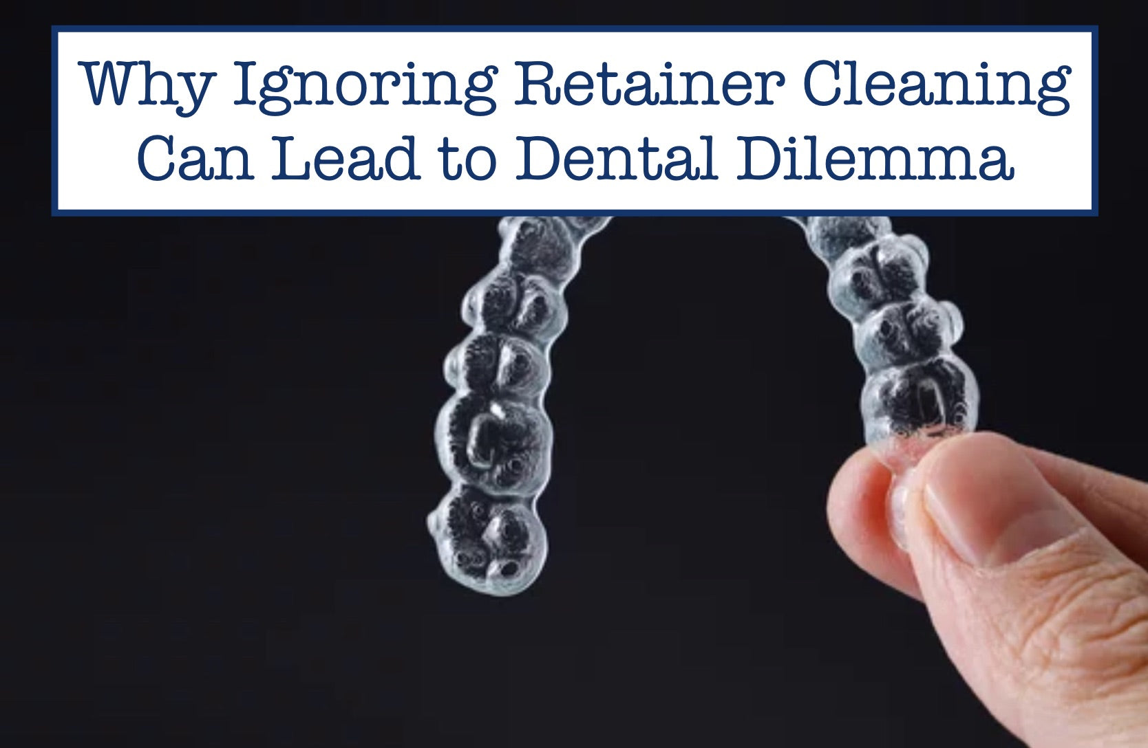 Why Ignoring Retainer Cleaning Can Lead to Dental Dilemma