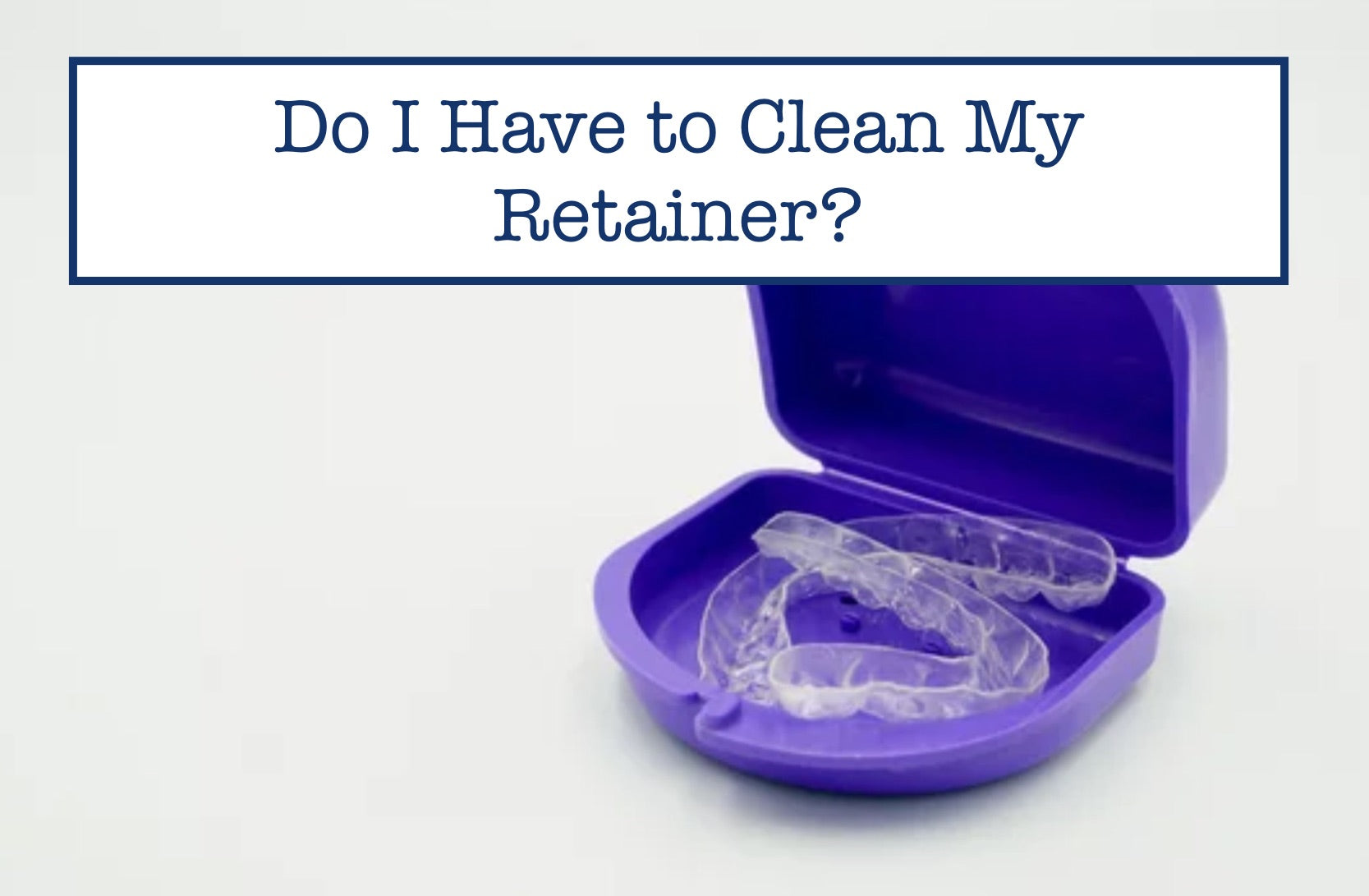 Do I Have to Clean My Retainer?